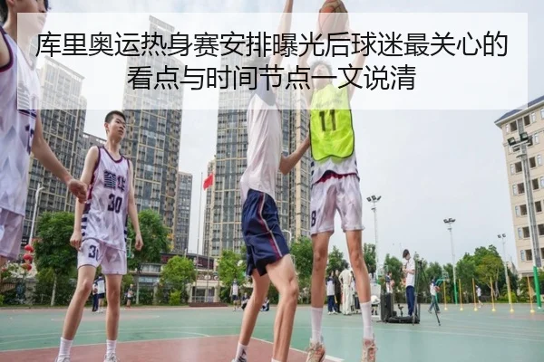 库里奥运热身赛安排曝光后球迷最关心的看点与时间节点一文说清（ngyule）